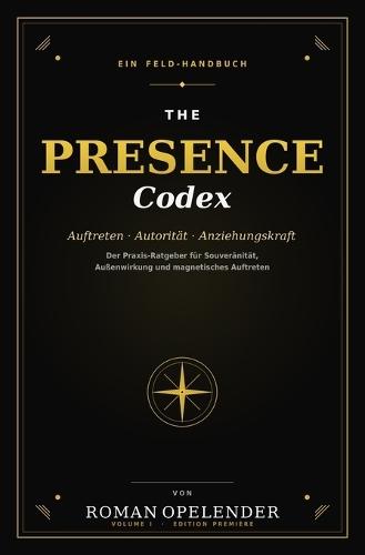 The Presence Codex: Auftreten - Autorität - Anziehungskraft - Der Praxis-Ratgeber für Souveränität, Außenwirkung und magnetischem Auftreten