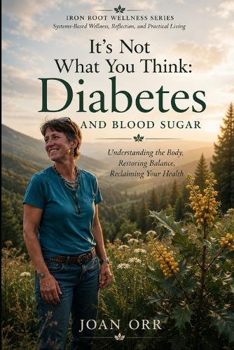 It's Not what You Think: Diabetes And Blood Sugar: Understanding the Body, Restoring Balance, reclaiming Health