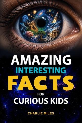 Amazing Interesting Facts for Curious Kids: Discover Mind-Blowing Facts About Space, Animals, Science, History, and the Human Body