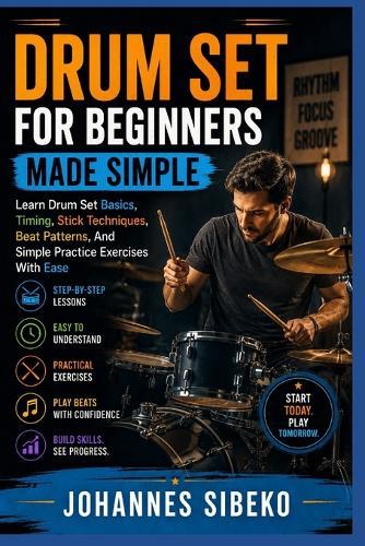 Drum Set for Beginners Made Simple: Learn Drum Set Basics, Timing, Stick Techniques, Beat Patterns, And Simple Practice Exercises With Ease