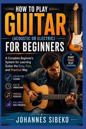 How To Play Guitar (Acoustic Or Electric) For Beginners: A Complete Beginner's System for Learning Guitar the Easy, Fast, and Practical Way