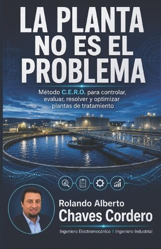 La Planta No Es El Problema: Método C.E.R.O. para controlar, evaluar, resolver y optimizar plantas de tratamiento