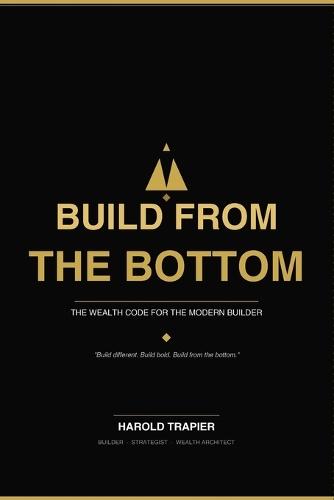 Build From the Bottom: The Wealth Code for the Modern Builder
