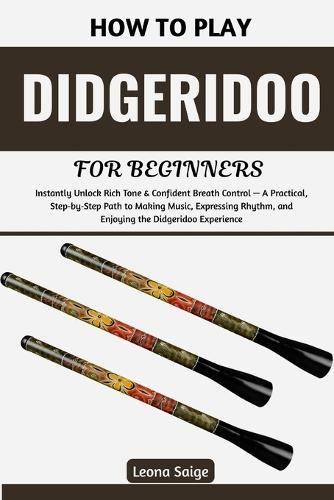 How To Play Didgeridoo For Beginners: Instantly Unlock Rich Tone & Confident Breath Control - A Practical, Step-by-Step Path to Making Music, Expressing Rhythm, and Enjoying the Didgeridoo Experience
