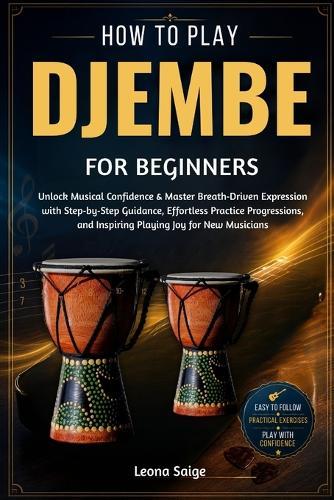 How To Play Djembe For Beginners: Build Real Rhythm Skills & Confident Groove Mastery With Practical Hand Techniques, Inspiring Play, and Authentic Percussion Insight Every Music Lover Craves