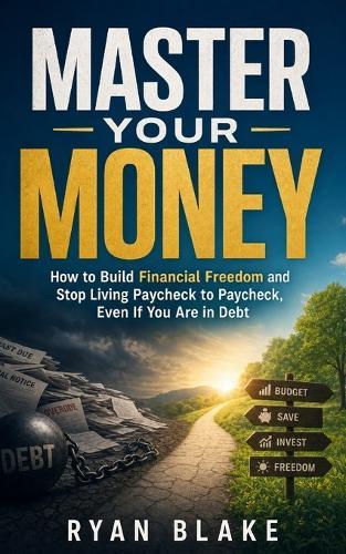 Master Your Money: How to Build Financial Freedom and Stop Living Paycheck to Paycheck, Even If You Are in Debt