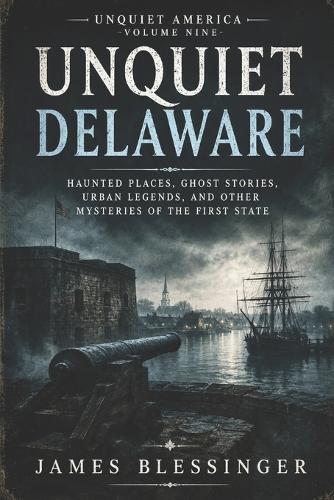 Unquiet Delaware: Haunted Places, Ghost Stories, Urban Legends, and Other Mysteries of The First State