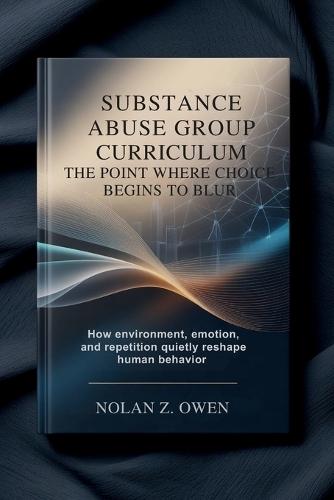 Substance Abuse Group Curriculum: The Point Where Choice Begins to Blur: How environment, emotion, and repetition quietly reshape human behavior