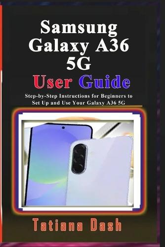 Samsung Galaxy A36 5G User Guide: Step-by-Step Instructions for Beginners to Set Up and Use Your Galaxy A36 5G