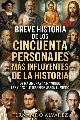 Breve historia de los cincuenta personajes más influyentes de la historia: De Hammurabi a Hawking: las vidas que transformaron el mundo