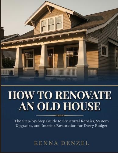 How To Renovate an Old House: The Step-by-Step Guide to Structural Repairs, System Upgrades, and Interior Restoration for Every Budget