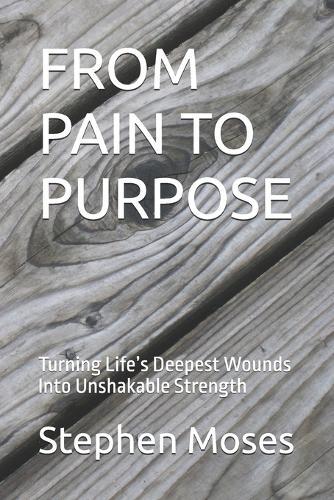 From Pain to Purpose: Turning Life's Deepest Wounds Into Unshakable Strength