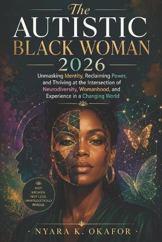 The Autistic Black Woman 2026: Unmasking Identity, Reclaiming Power, and Thriving at the Intersection of Neurodiversity, Womanhood, and Experience in a Changing World