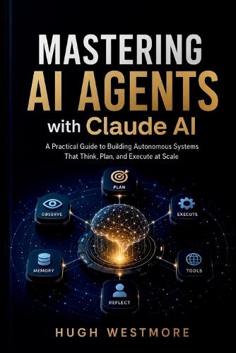 MASTERING AI AGENTS with Claude AI: Practical Guide to Building Autonomous Systems That Think, Plan, and Execute at Scale