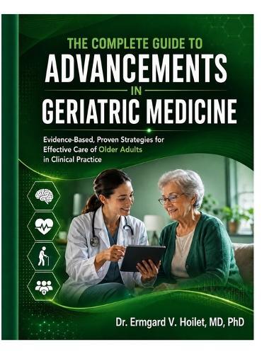 The Complete Guide to Advancements in Geriatric Medicine: Evidence-Based, Proven Strategies for Effective Care of Older Adults in Clinical Practice