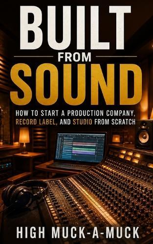 Built From Sound: How to Start a Production Company, Record Label, and Studio From Scratch