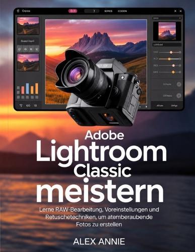 Adobe Lightroom Classic meistern: Lerne RAW-Bearbeitung, Voreinstellungen und Retuschetechniken, um atemberaubende Fotos zu erstellen