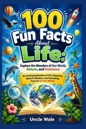 100 Fun Facts About Life: Explore the Wonders of Our World, Nature, and Existence: An Exciting Exploration of Life's Mysteries, Nature's Wonders, and Fascinating Facts for Curious Minds!