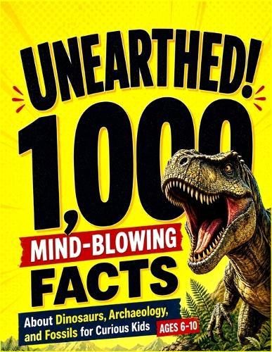 Unearthed!: 1,000 Mind-Blowing Facts About Dinosaurs, Archaeology, and Fossils for Curious Kids