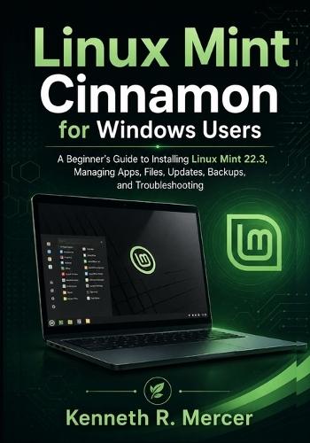 Linux Mint Cinnamon for Windows Users: A Beginner's Guide to Installing Linux Mint 22.3, Managing Apps, Files, Updates, Backups, and Troubleshooting