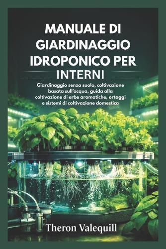 Manuale Di Giardinaggio Idroponico Per Interni: Giardinaggio senza suolo, coltivazione basata sull'acqua, guida alla coltivazione di erbe aromatiche, ortaggi e sistemi di coltivazione domestica
