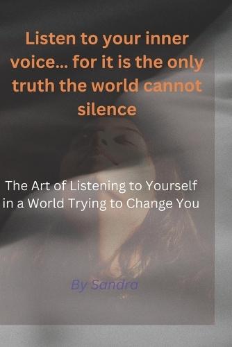 Listen to your inner voice... for it is the only truth the world cannot silence."": The Art of Listening to Yourself in a World Trying to Change You