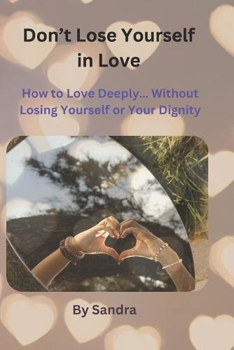 Don't Lose Yourself in Love: How to Love Deeply... Without Losing Yourself or Your Dignity