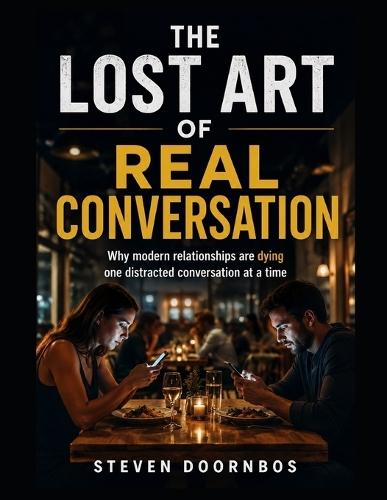 The Lost Art Of Real Communication: Why modern relationships are dying one distracted conversation at a time: Actionable bonus section included to help rescue your relationship.