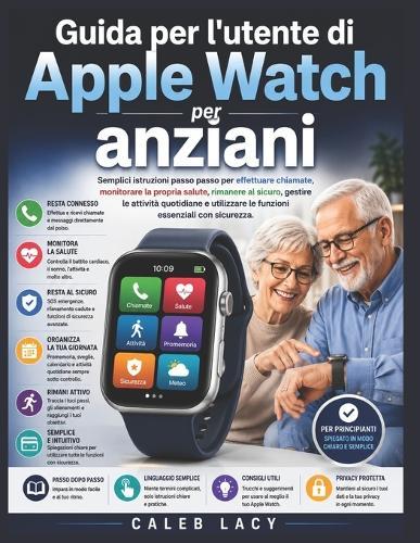 Guida per l'utente di Apple Watch per anziani: Semplici istruzioni passo passo per effettuare chiamate, monitorare la propria salute, rimanere al sicuro, gestire le attività quotidiane e utilizzare le funzioni essenziali con sicurezza.