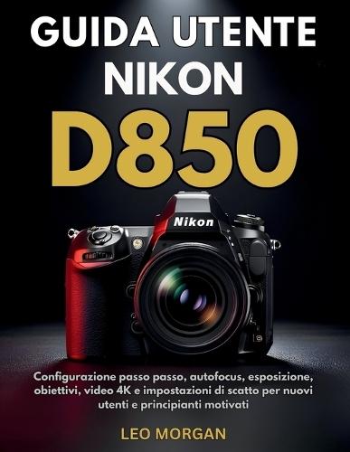 Guida utente Nikon D850: Configurazione passo passo, autofocus, esposizione, obiettivi, video 4K e impostazioni di scatto per nuovi utenti e principianti motivati