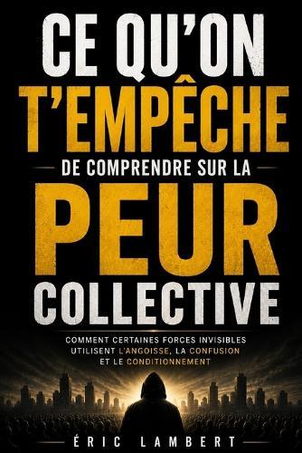 Ce qu'on t'empêche de comprendre sur la peur collective: Comment certaines forces invisibles utilisent l'angoisse, la confusion et le conditionnement