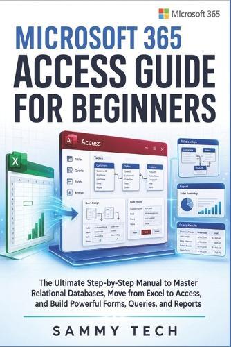 Microsoft 365 Access Guide For Beginners: The Ultimate Step-by-Step Manual to Master Relational Databases, Move from Excel to Access, and Build Powerful Forms, Queries, and Reports