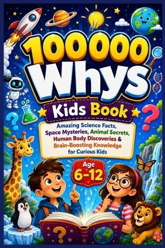 100000 Whys Kids Book: Amazing Science Facts, Space Mysteries, Animal Secrets, Human Body Discoveries & Brain-Boosting Knowledge for Curious Kids