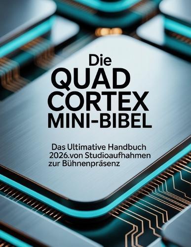Die Quad Cortex Mini-Bibel: Das ultimative Handbuch 2026: Von Studioaufnahmen zur Bühnenpräsenz