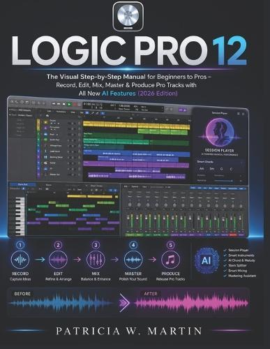 Logic Pro 12 User Guide: The Visual Step-by-Step Manual for Beginners to Pros - Record, Edit, Mix, Master & Produce Pro Tracks with All New AI Features (2026 Edition)