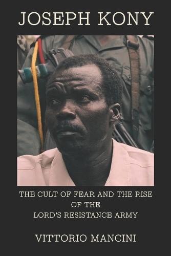 Joseph Kony: The Cult of Fear and the Rise of the Lord's Resistance Army
