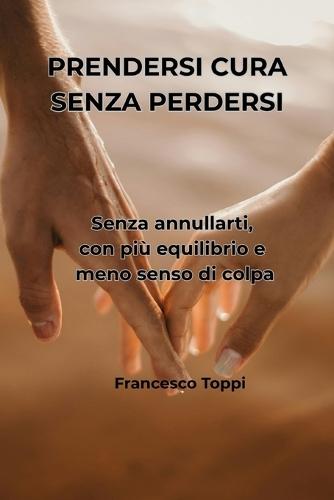 Prendersi Cura Senza Perdersi: Guida pratica per il caregiver familiare: come assistere una persona cara senza annullarsi, con più equilibrio e meno senso di colpa