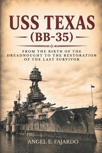 USS Texas (Bb-35): From the Birth of the Dreadnought to the Restoration of the Last Survivor