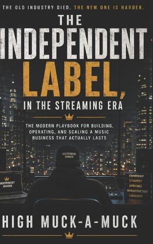 The Independent Label, in the Streaming Era: The Modern Playbook for Building, Operating, and Scaling a Music Business That Actually Lasts