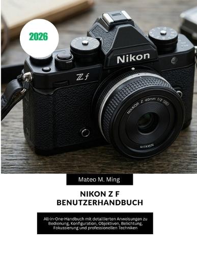 Nikon Z f Benutzerhandbuch 2026: All-in-One-Handbuch mit detaillierten Anweisungen zu Bedienung, Konfiguration, Objektiven, Belichtung, Fokussierung und professionellen Techniken