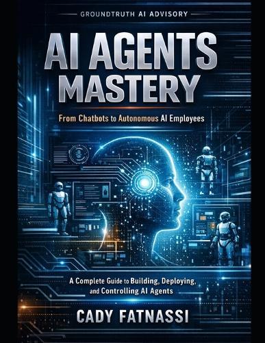 AI Agent Mastery: From Chatbots to Autonomous AI - A Practical Operating Manual for Building Systems That Work for You