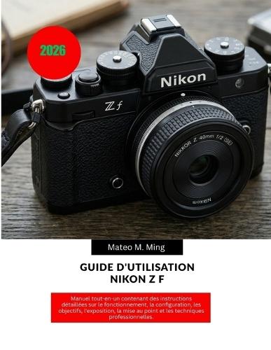 Guide d'utilisation Nikon Z f 2026: Manuel tout-en-un contenant des instructions détaillées sur le fonctionnement, la configuration, les objectifs, l'exposition, la mise au point et les techniques professionnelles.