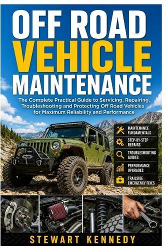Off Road Vehicle Maintenance: The Complete Practical Guide to Servicing, Repairing, Troubleshooting and Protecting Off Road Vehicles for Maximum Reliability and Performance
