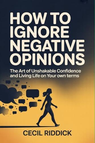 How to Ignore Negative Opinions: The Art of Unshakable Confidence and Living Life on Your Own Terms