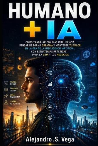 Humano + IA: Cómo Trabajar con Más Inteligencia, Pensar de Forma Creativa y Mantener tu Valor en la Era de la Inteligencia Artificial con Estrategias Prácticas para la Vida y los Negocios