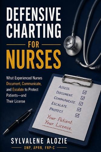 Defensive Charting for Nurses: What Experienced Nurses Document, Communicate, and Escalate to Protect Patients-and Their License