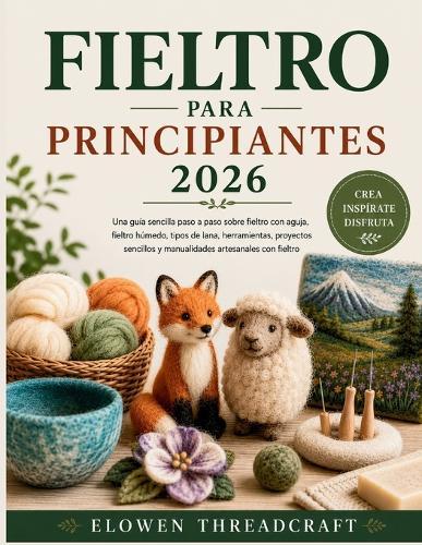 Fieltro Para Principiantes 2026: Una guía sencilla paso a paso sobre fieltro con aguja, fieltro húmedo, tipos de lana, herramientas, proyectos sencillos y manualidades artesanales con fieltro
