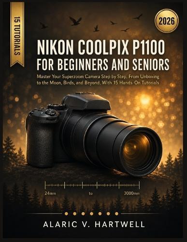 Nikon Coolpix P1100 for Beginners and Seniors: Master Your Superzoom Camera Step by Step, From Unboxing to the Moon, Birds, and Beyond, With 15 Hands-On Tutorials