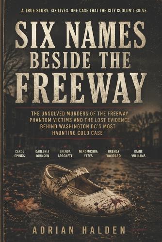 Six Names Beside the Freeway: The Unsolved Murders of the Freeway Phantom Victims and the Lost Evidence Behind Washington DC's Most Haunting Cold Case