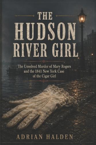 The Hudson River Girl: The Unsolved Murder of Mary Rogers and the 1841 New York Case of the Cigar Girl